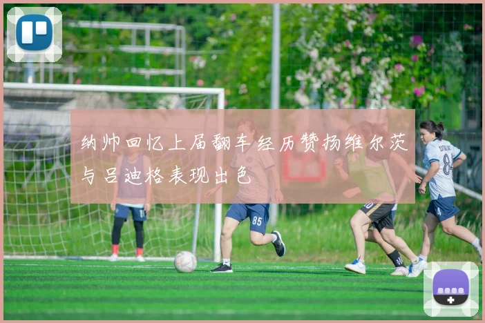 纳帅回忆上届翻车经历赞扬维尔茨与吕迪格表现出色