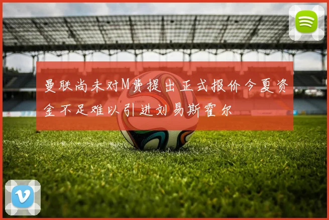 曼联尚未对M费提出正式报价今夏资金不足难以引进刘易斯霍尔