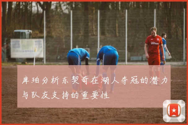 库珀分析东契奇在湖人夺冠的潜力与队友支持的重要性