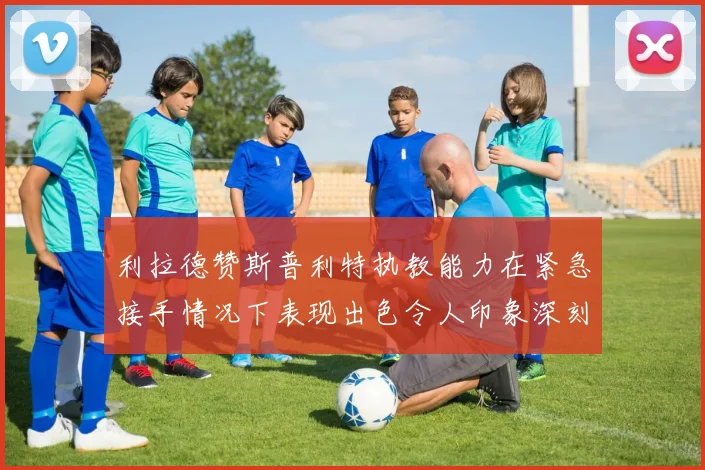 利拉德赞斯普利特执教能力在紧急接手情况下表现出色令人印象深刻