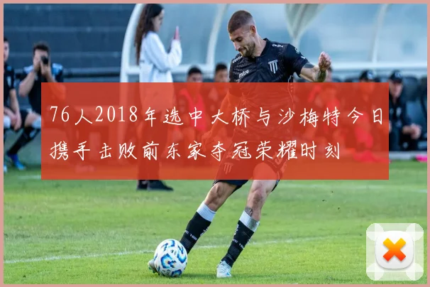 76人2018年选中大桥与沙梅特今日携手击败前东家夺冠荣耀时刻