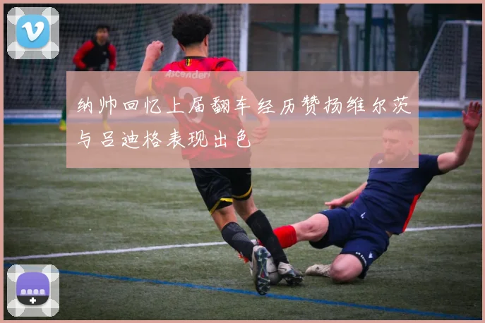 纳帅回忆上届翻车经历赞扬维尔茨与吕迪格表现出色