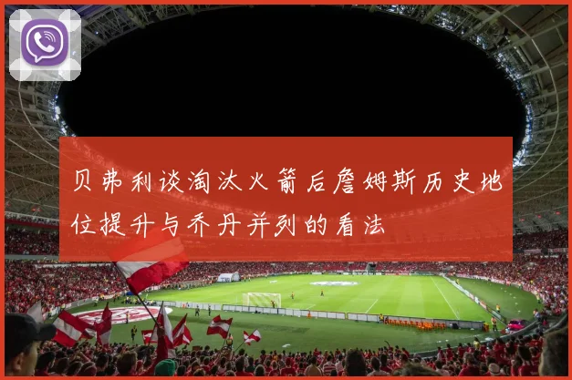 贝弗利谈淘汰火箭后詹姆斯历史地位提升与乔丹并列的看法