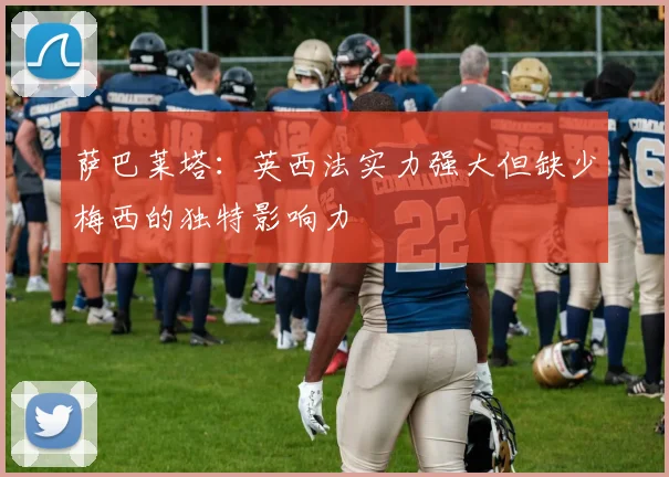 萨巴莱塔：英西法实力强大但缺少梅西的独特影响力