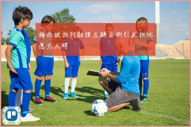 梅西被拍到触摸左腿后侧引发担忧愿无大碍