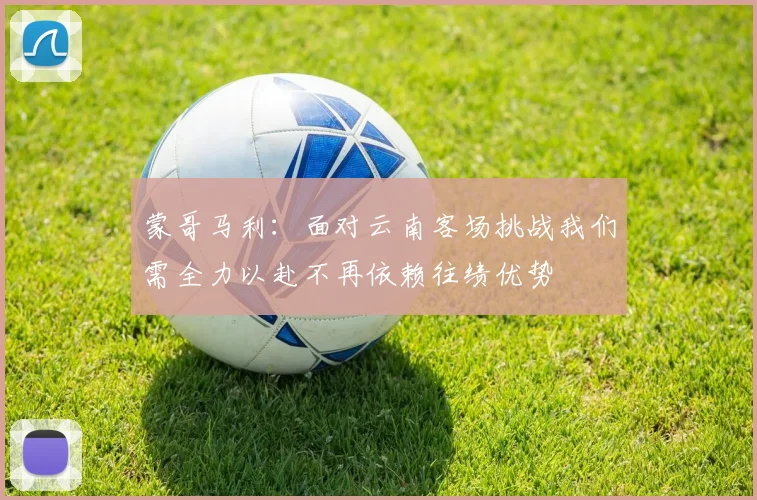 蒙哥马利：面对云南客场挑战我们需全力以赴不再依赖往绩优势