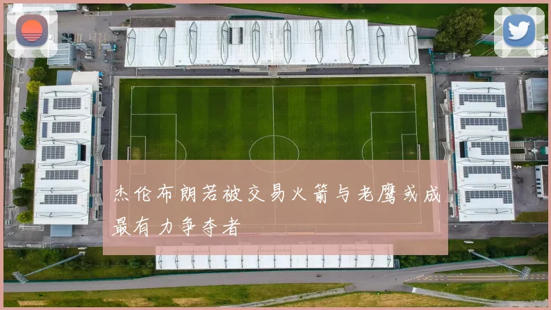 杰伦布朗若被交易火箭与老鹰或成最有力争夺者