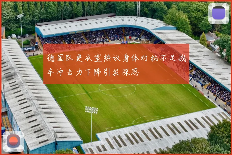 德国队更衣室热议身体对抗不足战车冲击力下降引发深思