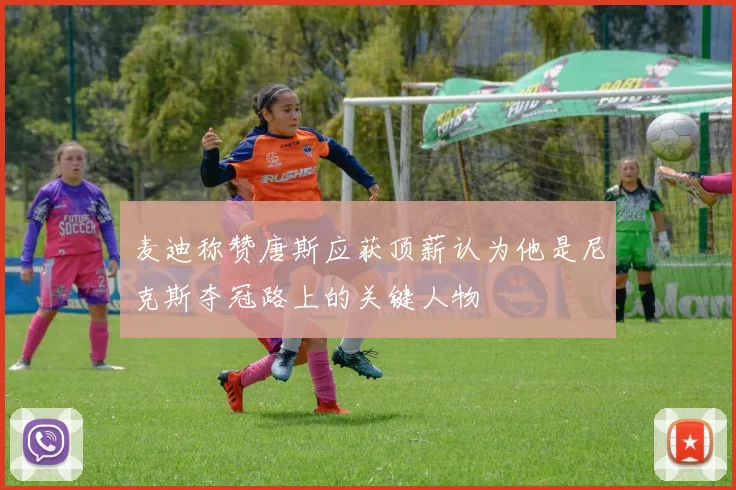 麦迪称赞唐斯应获顶薪认为他是尼克斯夺冠路上的关键人物