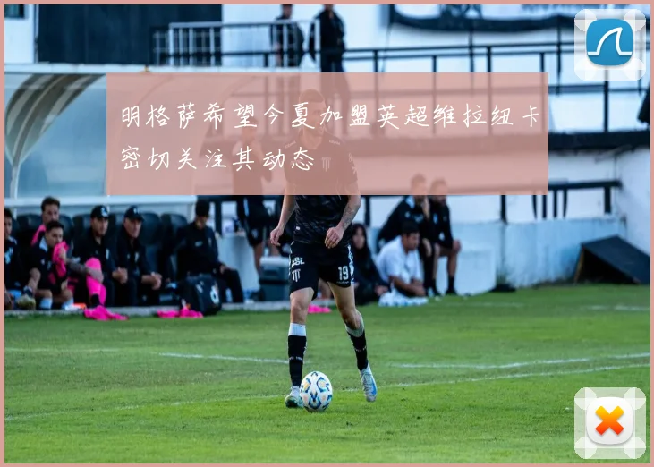 明格萨希望今夏加盟英超维拉纽卡密切关注其动态