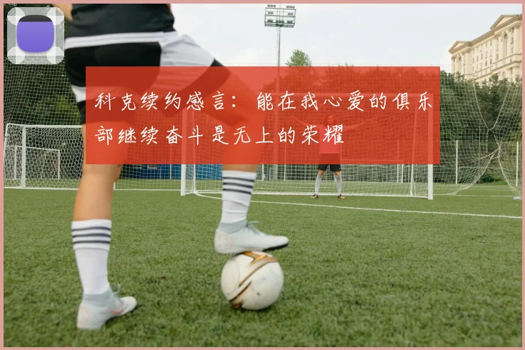 科克续约感言：能在我心爱的俱乐部继续奋斗是无上的荣耀