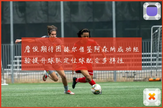 詹俊期待图赫尔借鉴阿森纳成功经验提升球队定位球配合多样性