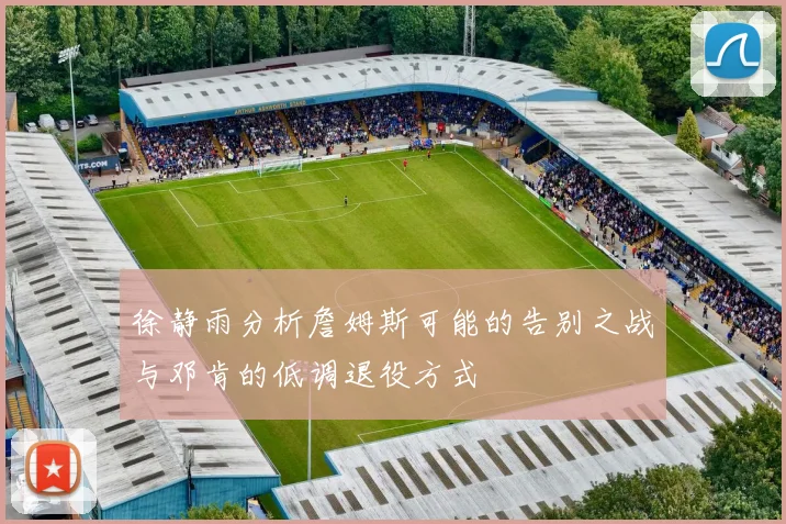 徐静雨分析詹姆斯可能的告别之战与邓肯的低调退役方式